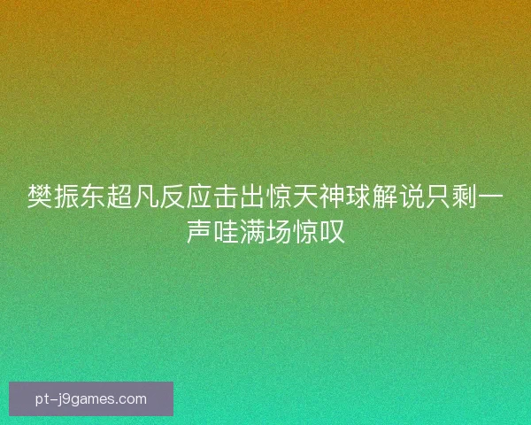 樊振东超凡反应击出惊天神球解说只剩一声哇满场惊叹