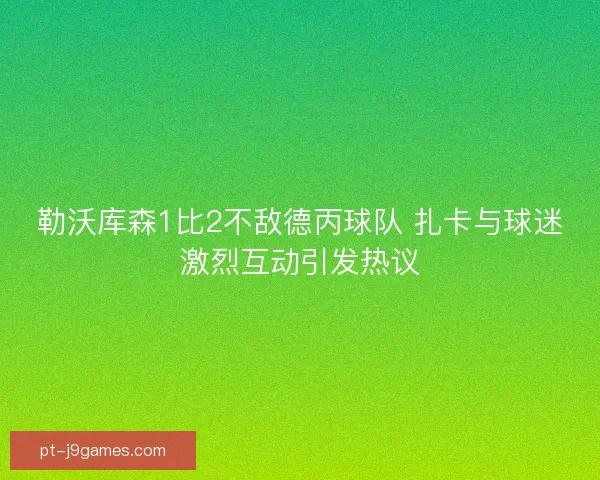 勒沃库森1比2不敌德丙球队 扎卡与球迷激烈互动引发热议