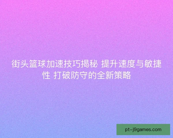 街头篮球加速技巧揭秘 提升速度与敏捷性 打破防守的全新策略